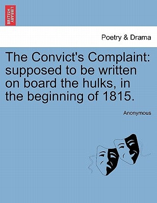 The Convict's Complaint: Supposed to Be Written on Board the Hulks, in the Beginning of 1815. by Anonymous