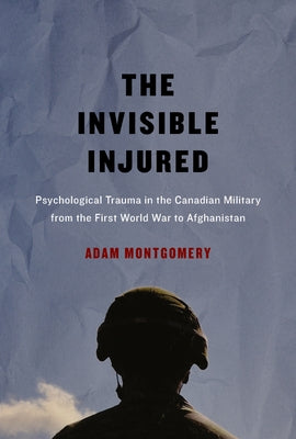 The Invisible Injured: Psychological Trauma in the Canadian Military from the First World War to Afghanistan Volume 46 by Montgomery, Adam
