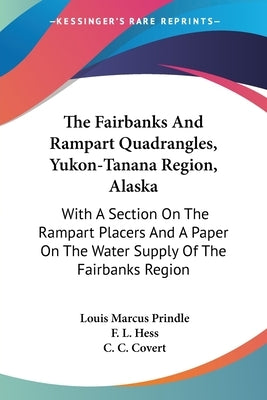 The Fairbanks And Rampart Quadrangles, Yukon-Tanana Region, Alaska: With A Section On The Rampart Placers And A Paper On The Water Supply Of The Fairb by Prindle, Louis Marcus