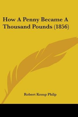 How A Penny Became A Thousand Pounds (1856) by Philp, Robert Kemp