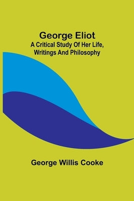 George Eliot; a Critical Study of Her Life, Writings and Philosophy by Willis Cooke, George