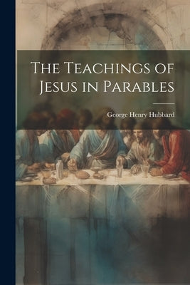The Teachings of Jesus in Parables by Hubbard, George Henry