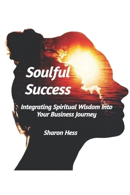 Soulful Success: Integrating Spiritual Wisdom Into Your Business Journey by Hess, Sharon