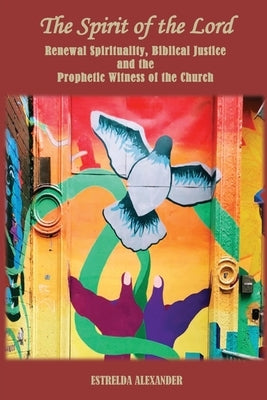 The Spirit of the Lord: Renewal Spirituality, Biblical Justice and the Prophetic Witness of the Church: by Alexander, Estrelda