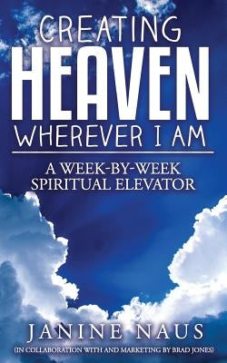 Creating Heaven Wherever I Am: A Week-By-Week Spiritual Elevator by Jones, Brad