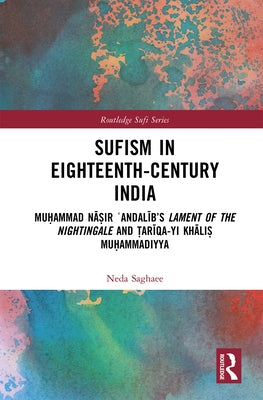 Sufism in Eighteenth-Century India: Muḥammad Nāṣir ʿandalīb's Lament of the Nightingale and Ṭarīqa-Yi Khāli by Saghaee, Neda