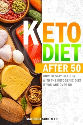 Keto Diet After 50: How to Stay Healthy With the Ketogenic Diet if You Are Over 50, Including Delicious Recipes to Eat Well Every Day and by Schuyler, Mathilda