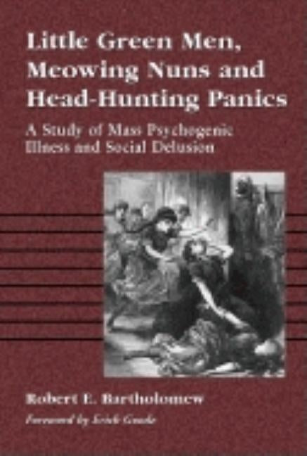 Little Green Men, Meowing Nuns and Head-Hunting Panics: A Study of Mass Psychogenic Illness and Social Delusion by Bartholomew, Robert E.