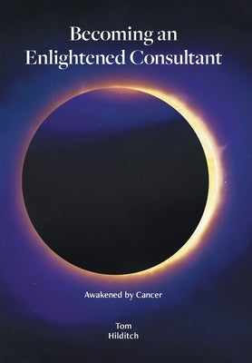 Becoming an Enlightened Consultant: Awakened by Cancer by Hilditch, Tom