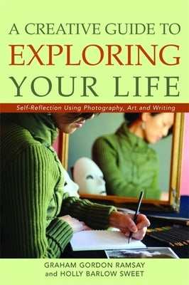 A Creative Guide to Exploring Your Life: Self-Reflection Using Photography, Art, and Writing by Ramsay, Graham