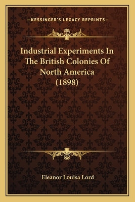 Industrial Experiments in the British Colonies of North America (1898) by Lord, Eleanor Louisa