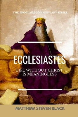 Ecclesiastes (The Proclaim Commentary Series): Life Without Christ is Meaningless by Black, Matthew Steven