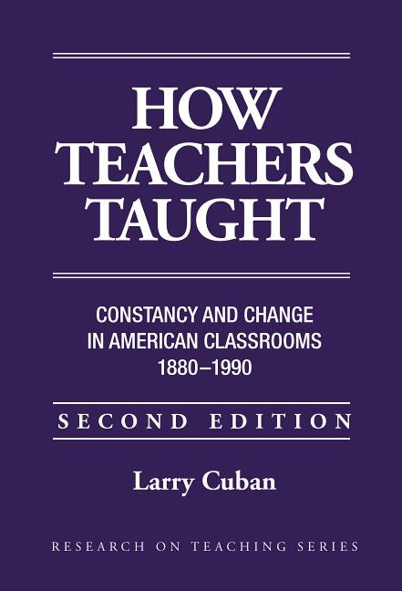How Teachers Taught: Constancy and Change in American Classrooms, 1890-1990 by Cuban, Larry