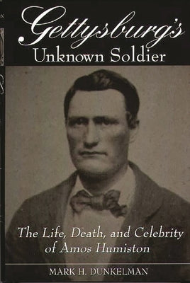 Gettysburg's Unknown Soldier: The Life, Death, and Celebrity of Amos Humiston by Dunkelman, Mark H.