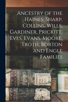 Ancestry of the Haines, Sharp, Collins, Wills, Gardiner, Prickitt, Eves, Evans, Moore, Troth, Borton and Engle Families by Anonymous