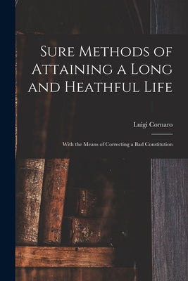 Sure Methods of Attaining a Long and Heathful Life: With the Means of Correcting a Bad Constitution by Cornaro, Luigi 1475-1566