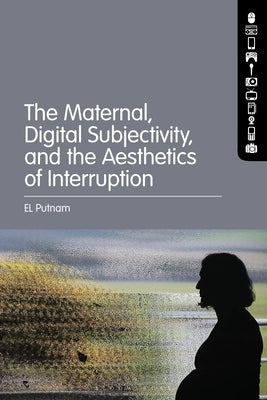 The Maternal, Digital Subjectivity, and the Aesthetics of Interruption by Putnam, El