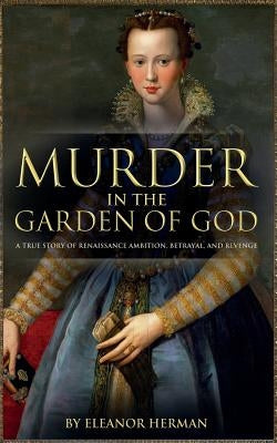 Murder in the Garden of God: A True Story of Renaissance Ambition, Betrayal and Revenge by Herman, Eleanor