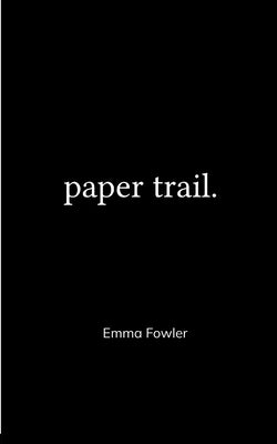 Paper Trail. An Assortment of Poems Which Had Previously Been Tucked Carelessly into the Folded Corners of my Life by Fowler, Emma