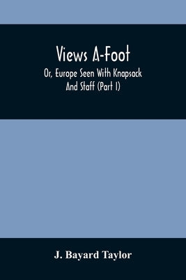Views A-Foot; Or, Europe Seen With Knapsack And Staff (Part I) by Bayard Taylor, J.