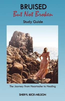 Bruised but Not Broken Study Guide: The Journey from Heartache to Healing by Beck-Nelson, Sheryl