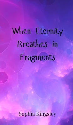When Eternity Breathes in Fragments by Kingsley, Sophia