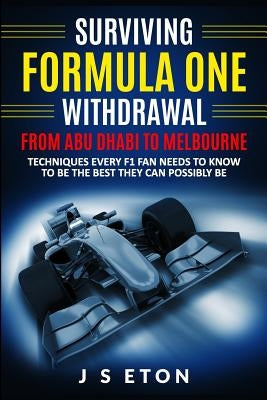 Surviving Formula One Withdrawal from Abu Dhabi to Melbourne: Techniques Every F1 Fan Needs to Know to Be the Best They Can Possibly Be by Eton, J. S.