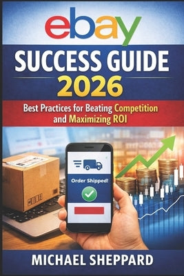 eBay Success Guide 2026: Practices for Beating Competition and Maximizing ROI by Sheppard, Michael