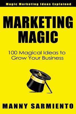Marketing Magic: 100 Magical Ideas to Grow Your Business by Sarmiento, Manny