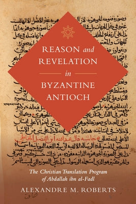 Reason and Revelation in Byzantine Antioch: The Christian Translation Program of Abdallah Ibn Al-Fadl Volume 3 by Roberts, Alexandre M.