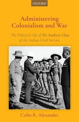 Administering Colonialism and War: The Political Life of Sir Andrew Clow of the Indian Civil Service by Alexander, Colin R.