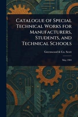 Catalogue of Special Technical Works for Manufacturers, Students, and Technical Schools by Scott, Greenwood &. Co