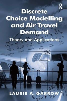 Discrete Choice Modelling and Air Travel Demand: Theory and Applications by Garrow, Laurie A.