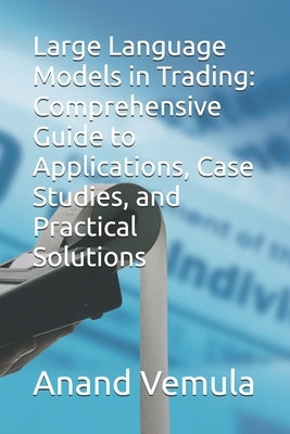 Large Language Models in Trading: Comprehensive Guide to Applications, Case Studies, and Practical Solutions by Vemula, Anand