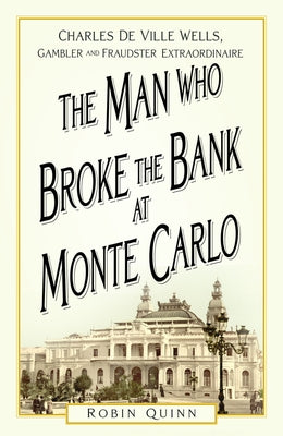 The Man Who Broke the Bank at Monte Carlo: Charles de Ville Wells, Gambler and Fraudster Extraordinaire by Quinn, Robin