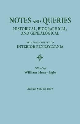 Notes and Queries: Historical, Biographical, and Genealogical, Relating Chiefly to Interior Pennsylvania. Annual Volume, 1899 by Egle, William Henry