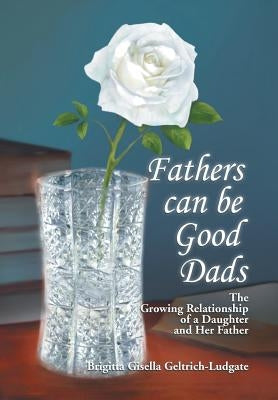 Fathers Can Be Good Dads: The Growing Relationship of a Daughter and Her Father by Geltrich-Ludgate, Brigitta Gisella