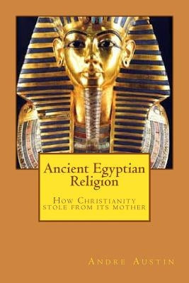 Ancient Egyptian religion: How Christianity stole from its mother by Austin, Andre