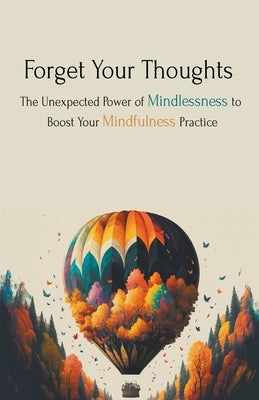 Forget Your Thoughts: The Unexpected Power of Mindlessness to Boost Your Mindfulness Practice by Phoenix, Skylar