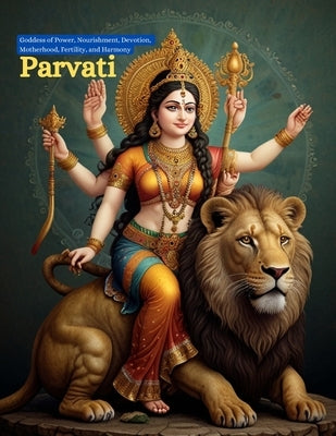 Parvati: Goddess of Power, Nourishment, Devotion, Motherhood, Fertility, and Harmony by Bisht, Swati