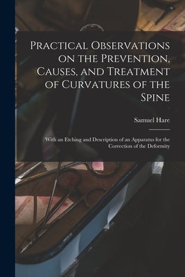 Practical Observations on the Prevention, Causes, and Treatment of Curvatures of the Spine: With an Etching and Description of an Apparatus for the Co by Hare, Samuel 1783-1867