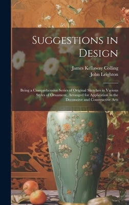 Suggestions in Design: Being a Comprehensive Series of Original Sketches in Various Styles of Ornament, Arranged for Application in the Decor by Colling, James Kellaway