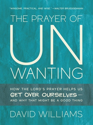 The Prayer of Unwanting: How the Lord's Prayer Helps Us Get Over Ourselves--And Why That Might Be a Good Thing by Williams, David