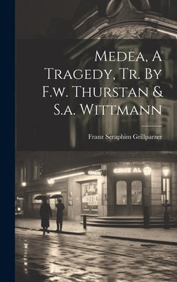 Medea, A Tragedy, Tr. By F.w. Thurstan & S.a. Wittmann by Grillparzer, Franz Seraphim