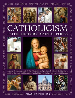 Catholicism: Faith, History, Saints, Popes: A Comprehensive Account of the Philosophy and Practice of Catholic Christianity, a Guide to the Most Signi by Phillips, Charles