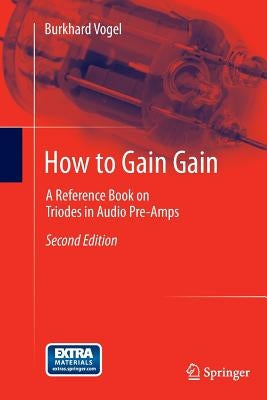 How to Gain Gain: A Reference Book on Triodes in Audio Pre-Amps by Vogel, Burkhard