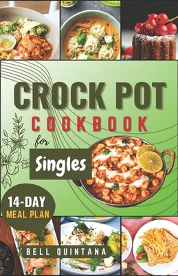 Crock Pot Cookbook for Singles: Easy, Delicious, and Time-Saving Recipes for Helping Busy Singles Create Flavorful and Satisfying Meals by Quintana, Bell