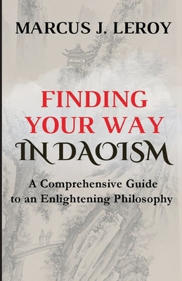 Finding Your Way in Daoism: A Comprehensive Guide to an Enlightening Philosophy by Leroy, Marcus J.