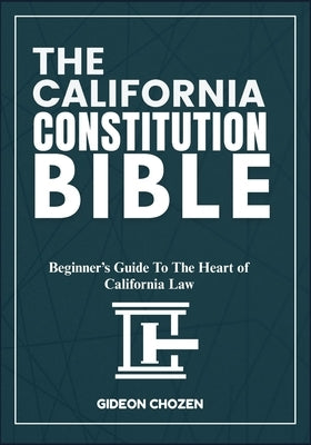 The California Constitution Bible: Beginner's Guide To The Heart of California Law by Chozen, Gideon