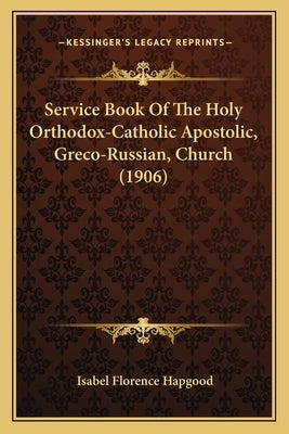 Service Book Of The Holy Orthodox-Catholic Apostolic, Greco-Russian, Church (1906) by Hapgood, Isabel Florence